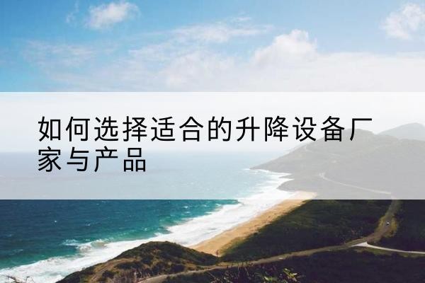 隆尧电动升降平台厂家-如何选择适合的升降设备厂家与产品