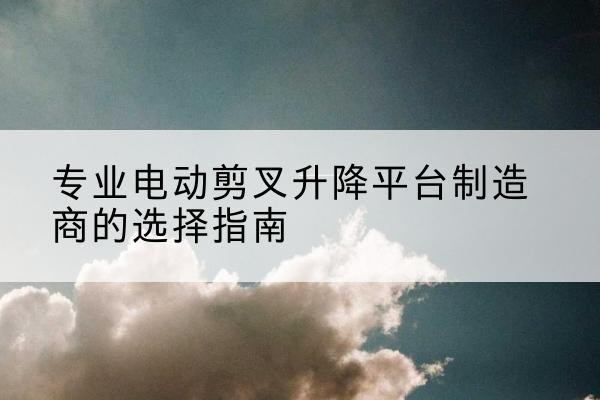 隆尧电动剪叉升降平台厂家-专业电动剪叉升降平台制造商的选择指南
