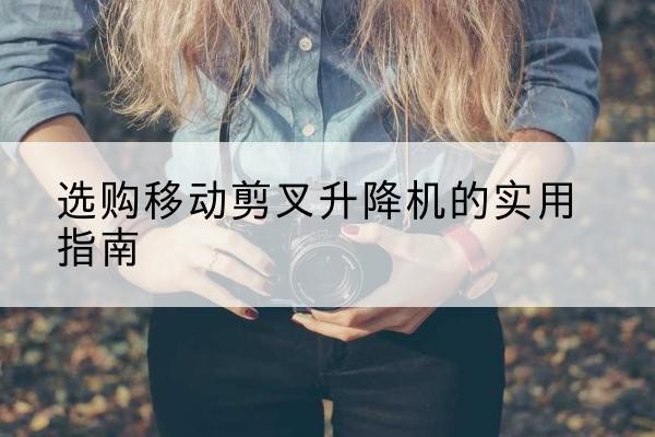 隆尧移动剪叉升降机怎么选-选购移动剪叉升降机的实用指南