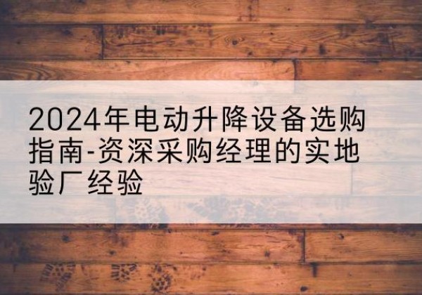 隆尧电动剪叉升降平台厂家-2024年电动升降设备选购指南-资深采购经理的实地验厂经验