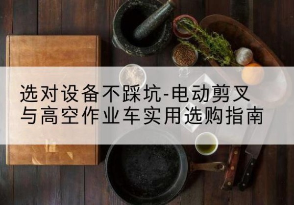 隆尧电动剪叉升降平台怎么选-选对设备不踩坑-电动剪叉与高空作业车实用选购指南