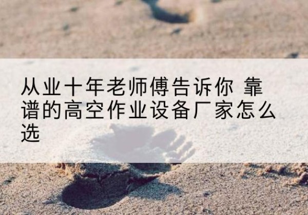 隆尧高空作业升降机厂家推荐-从业十年老师傅告诉你 靠谱的高空作业设备厂家怎么选