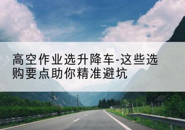 隆尧升降车厂家-高空作业选升降车-这些选购要点助你*避坑