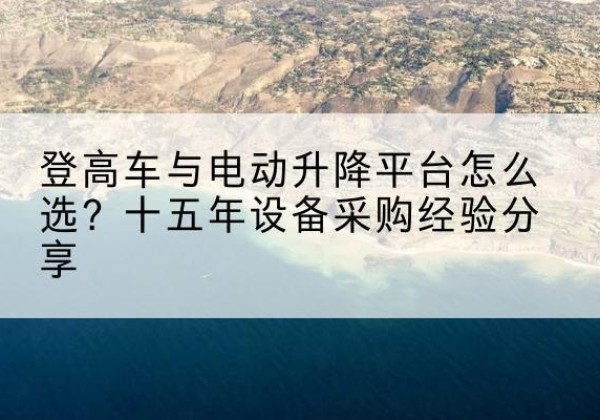 隆尧登高车厂家厂家-登高车与电动升降平台怎么选？十五年设备采购经验分享
