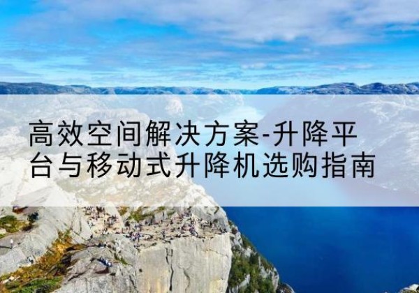 隆尧升降平台厂家-*空间解决方案-升降平台与移动式升降机选购指南