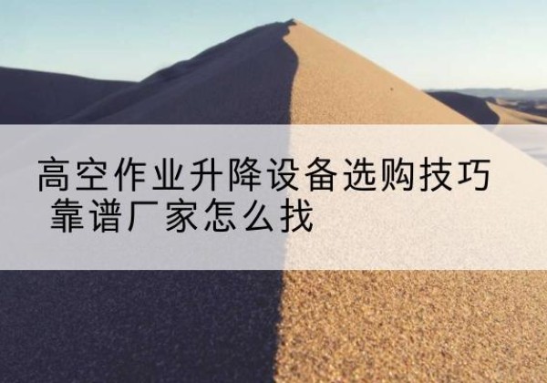 隆尧电动升降平台厂家推荐-高空作业升降设备选购技巧 靠谱厂家怎么找