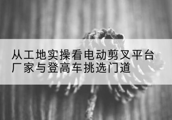 隆尧电动剪叉升降平台厂家-从工地实操看电动剪叉平台厂家与登高车挑选门道