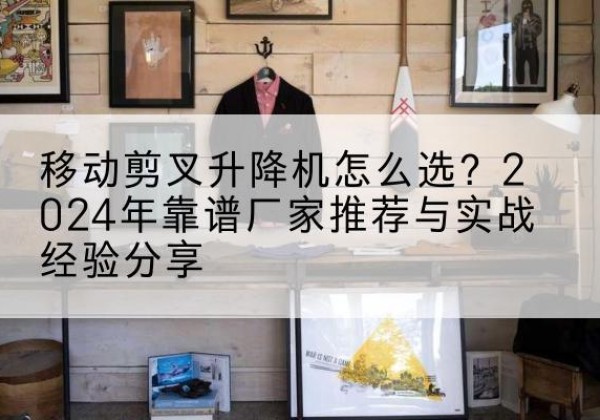 隆尧升降平台厂家推荐-移动剪叉升降机怎么选？2024年靠谱厂家推荐与实战经验分享