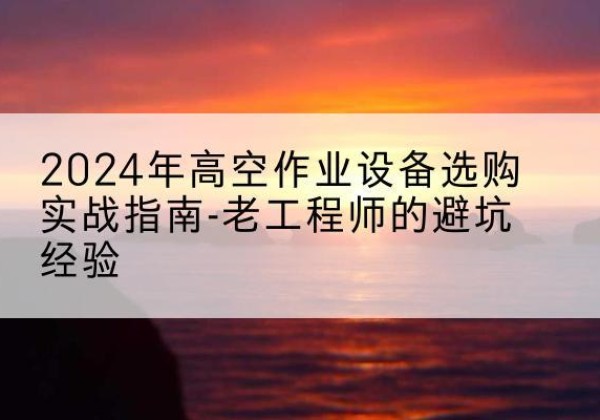 隆尧高空作业升降机厂家推荐-2024年高空作业设备选购实战指南-老工程师的避坑经验