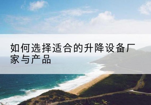 隆尧电动升降平台厂家-如何选择适合的升降设备厂家与产品