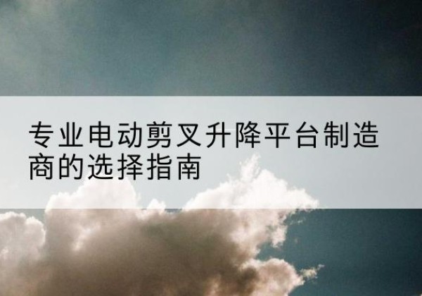隆尧电动剪叉升降平台厂家-专业电动剪叉升降平台制造商的选择指南