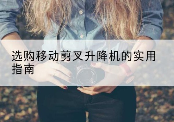 隆尧移动剪叉升降机怎么选-选购移动剪叉升降机的实用指南